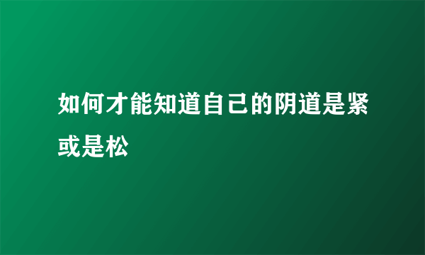 如何才能知道自己的阴道是紧或是松