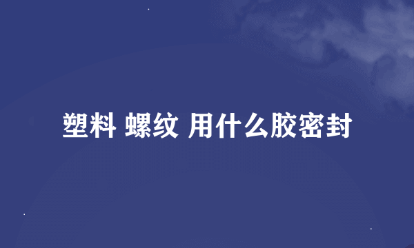 塑料 螺纹 用什么胶密封