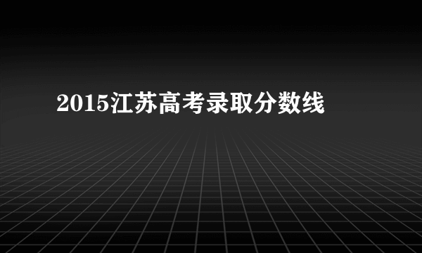 2015江苏高考录取分数线