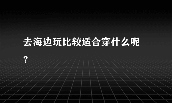 去海边玩比较适合穿什么呢 ？