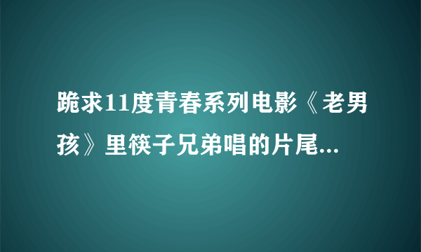 跪求11度青春系列电影《老男孩》里筷子兄弟唱的片尾曲《我一定要得到你》歌词！！！ 谢谢了~~~~~~工整些！