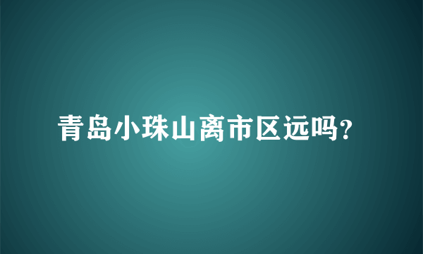 青岛小珠山离市区远吗？