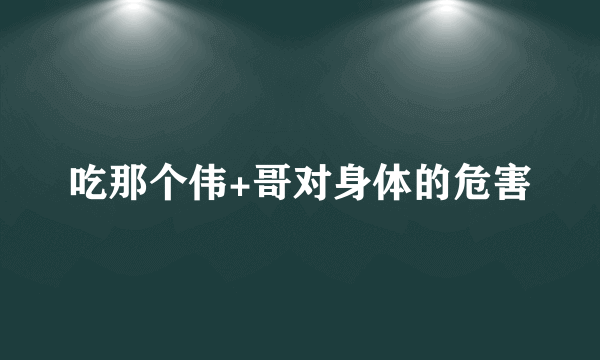 吃那个伟+哥对身体的危害