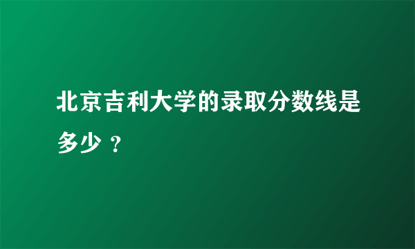 北京吉利大学的录取分数线是多少 ？