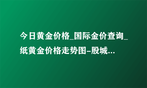 今日黄金价格_国际金价查询_纸黄金价格走势图-股城网黄金频道