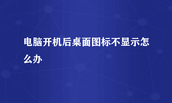 电脑开机后桌面图标不显示怎么办