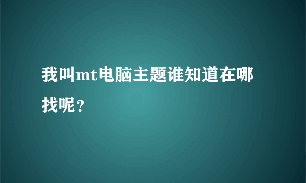 我叫mt电脑主题谁知道在哪找呢？