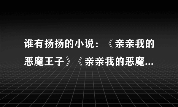 谁有扬扬的小说：《亲亲我的恶魔王子》《亲亲我的恶魔王子贰》《恶魔哥哥爱上我》《拽丫头：校草校霸都爱