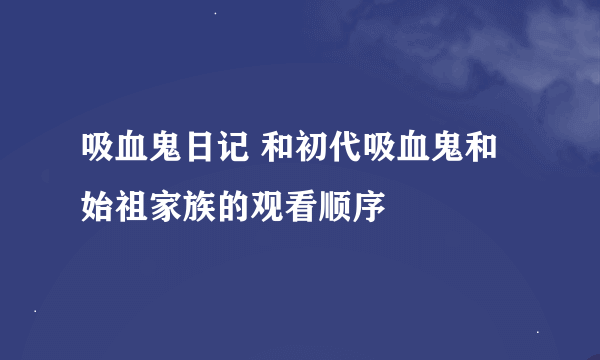 吸血鬼日记 和初代吸血鬼和始祖家族的观看顺序