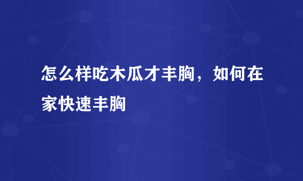 怎么样吃木瓜才丰胸，如何在家快速丰胸