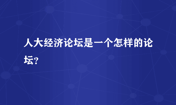 人大经济论坛是一个怎样的论坛？