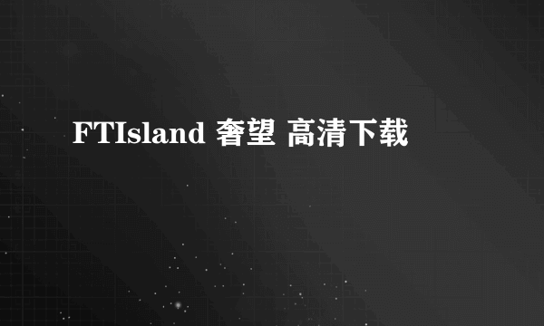 FTIsland 奢望 高清下载