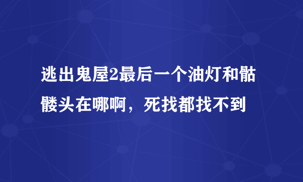 逃出鬼屋2最后一个油灯和骷髅头在哪啊，死找都找不到