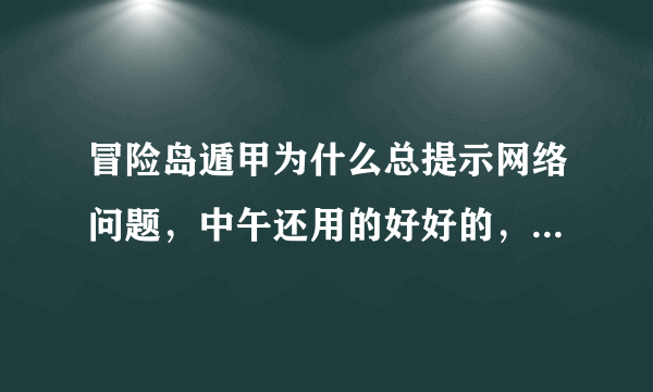 冒险岛遁甲为什么总提示网络问题，中午还用的好好的，刚买的月卡，重启、换服都试了，还是不行，单独进冒