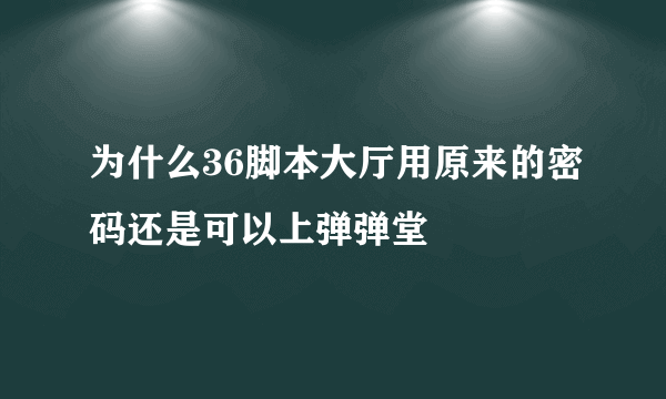 为什么36脚本大厅用原来的密码还是可以上弹弹堂