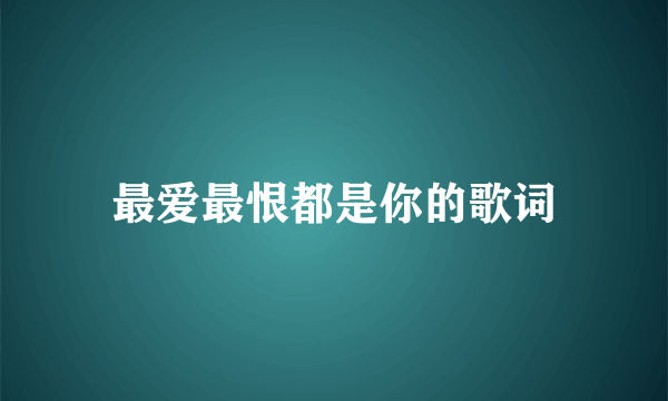 最爱最恨都是你的歌词