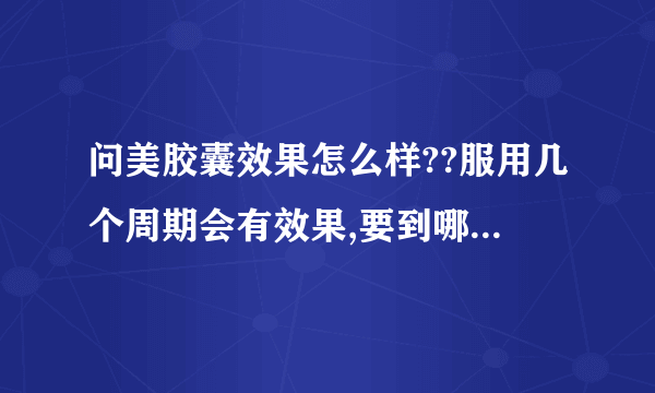 问美胶囊效果怎么样??服用几个周期会有效果,要到哪里购买才有保障!