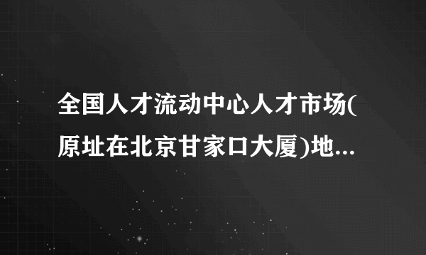 全国人才流动中心人才市场(原址在北京甘家口大厦)地址现在搬迁到什么地方去了,有谁知道?怎么走?