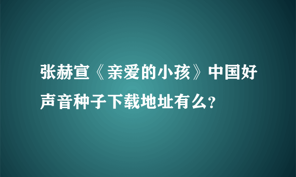 张赫宣《亲爱的小孩》中国好声音种子下载地址有么？