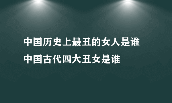 中国历史上最丑的女人是谁 中国古代四大丑女是谁