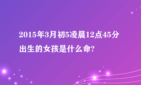 2015年3月初5凌晨12点45分出生的女孩是什么命?