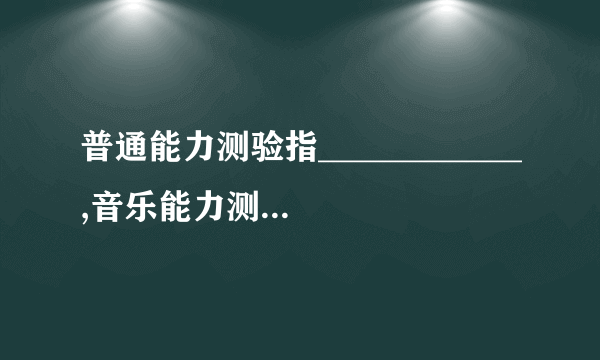 普通能力测验指____________,音乐能力测验属于什么范畴