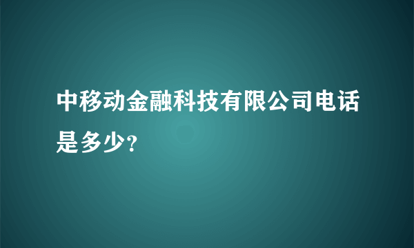 中移动金融科技有限公司电话是多少？