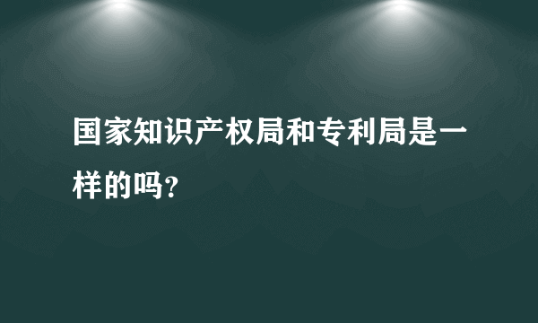 国家知识产权局和专利局是一样的吗？