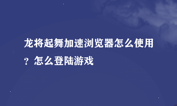 龙将起舞加速浏览器怎么使用？怎么登陆游戏