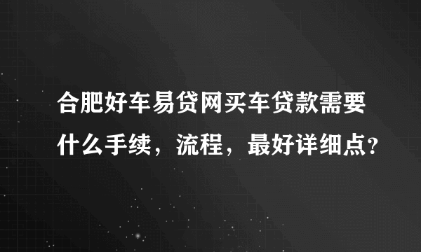 合肥好车易贷网买车贷款需要什么手续，流程，最好详细点？