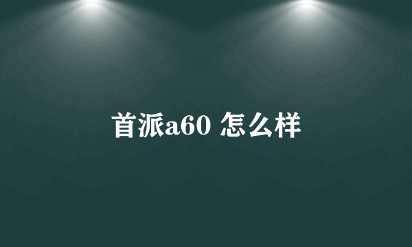 首派a60 怎么样