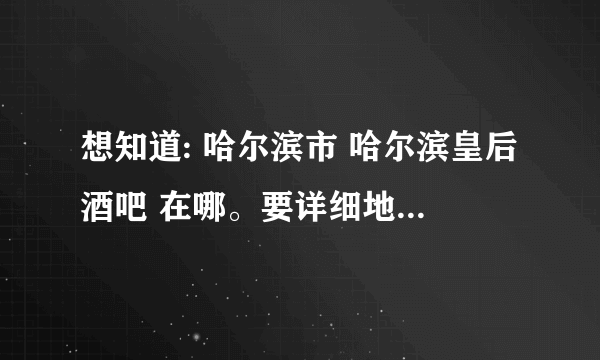 想知道: 哈尔滨市 哈尔滨皇后酒吧 在哪。要详细地址。周边有什么标志性建筑等。