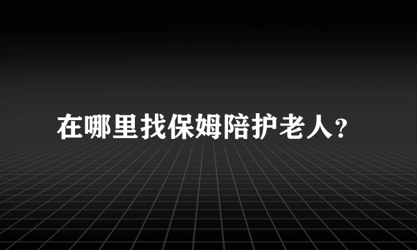 在哪里找保姆陪护老人？