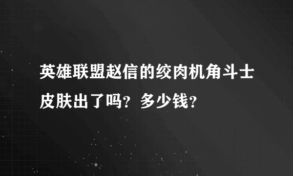 英雄联盟赵信的绞肉机角斗士皮肤出了吗？多少钱？