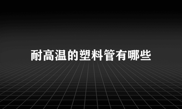 耐高温的塑料管有哪些