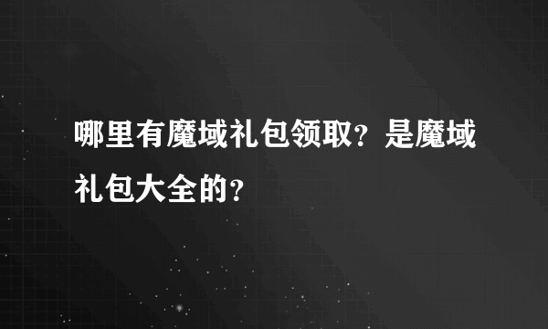 哪里有魔域礼包领取？是魔域礼包大全的？