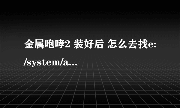 金属咆哮2 装好后 怎么去找e:/system/apps/MB2  文件？