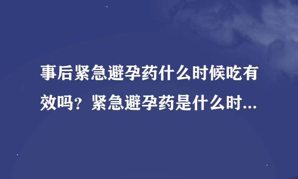 事后紧急避孕药什么时候吃有效吗？紧急避孕药是什么时候吃才有效？