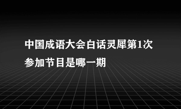 中国成语大会白话灵犀第1次参加节目是哪一期