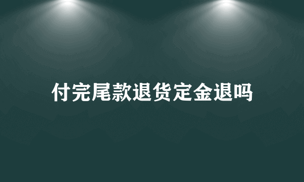 付完尾款退货定金退吗