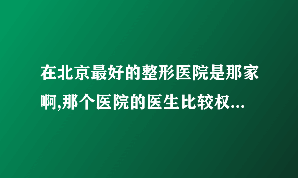 在北京最好的整形医院是那家啊,那个医院的医生比较权威一些呢? ...