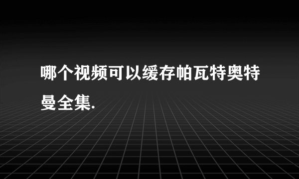 哪个视频可以缓存帕瓦特奥特曼全集.