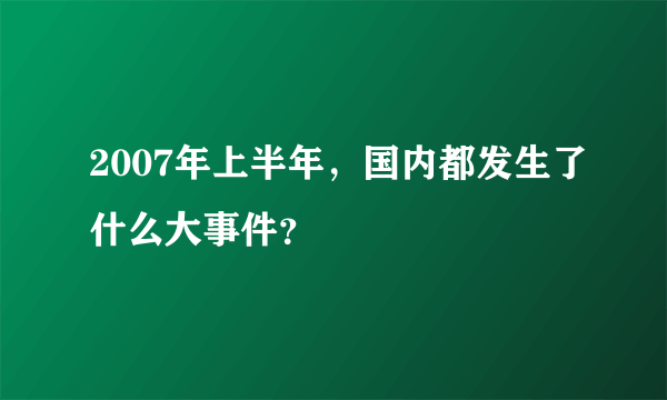 2007年上半年，国内都发生了什么大事件？