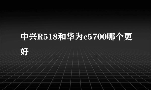 中兴R518和华为c5700哪个更好