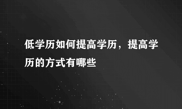 低学历如何提高学历，提高学历的方式有哪些