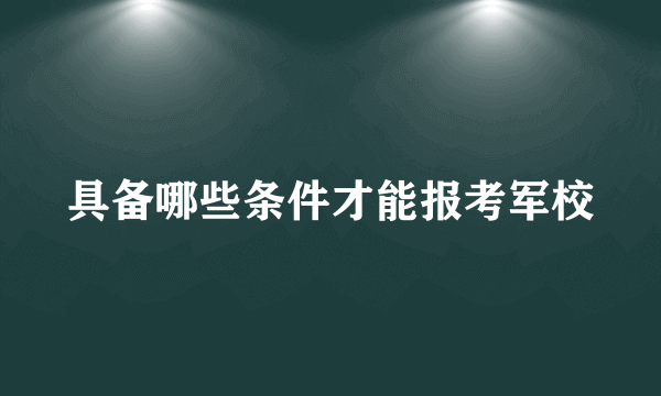 具备哪些条件才能报考军校