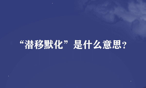 “潜移默化”是什么意思？