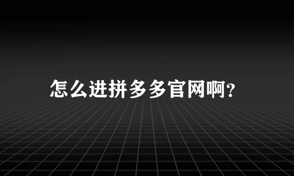 怎么进拼多多官网啊？