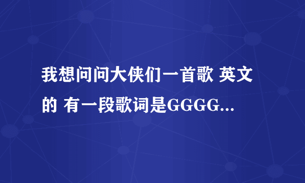 我想问问大侠们一首歌 英文的 有一段歌词是GGGG 都是G 请有印象的帮一下忙 谢谢