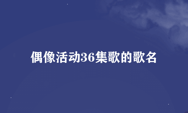 偶像活动36集歌的歌名